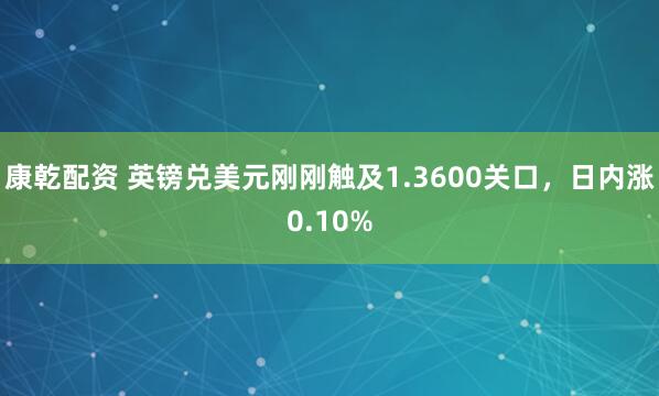 康乾配资 英镑兑美元刚刚触及1.3600关口，日内涨0.10%