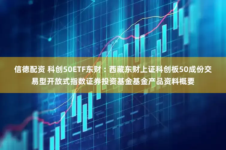 信德配资 科创50ETF东财 : 西藏东财上证科创板50成份交易型开放式指数证券投资基金基金产品资料概要