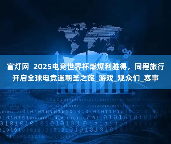富灯网  2025电竞世界杯燃爆利雅得，同程旅行开启全球电竞迷朝圣之旅_游戏_观众们_赛事