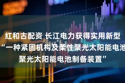 红和古配资 长江电力获得实用新型专利授权: “一种紧固机构及柔性聚光太阳能电池制备装置”