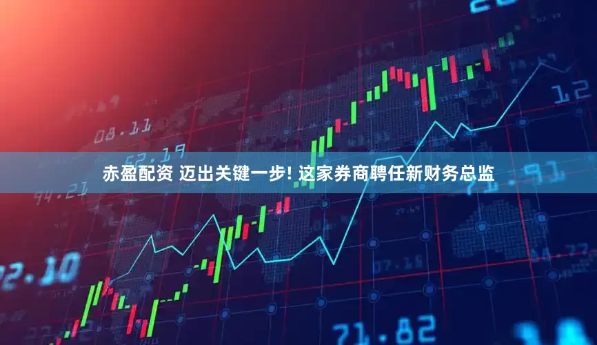 赤盈配资 迈出关键一步! 这家券商聘任新财务总监