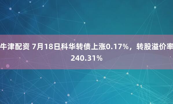 牛津配资 7月18日科华转债上涨0.17%，转股溢价率240.31%
