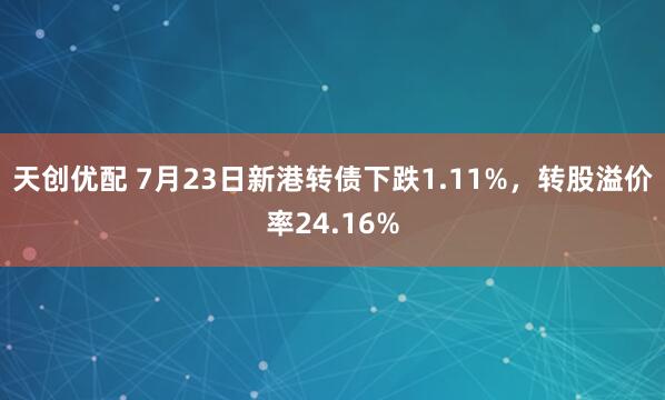 天创优配 7月23日新港转债下跌1.11%，转股溢价率24.16%