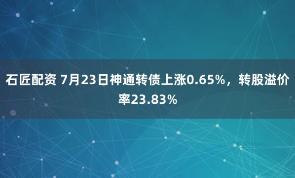 石匠配资 7月23日神通转债上涨0.65%，转股溢价率23.83%