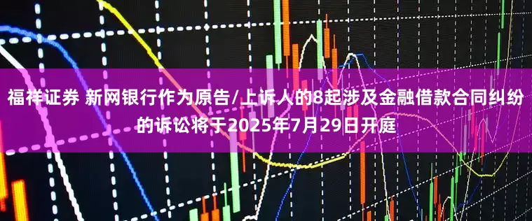 福祥证券 新网银行作为原告/上诉人的8起涉及金融借款合同纠纷的诉讼将于2025年7月29日开庭