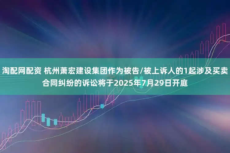 淘配网配资 杭州萧宏建设集团作为被告/被上诉人的1起涉及买卖合同纠纷的诉讼将于2025年7月29日开庭