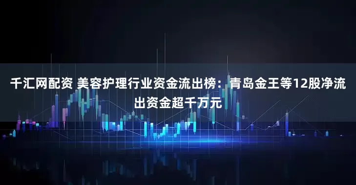 千汇网配资 美容护理行业资金流出榜：青岛金王等12股净流出资金超千万元