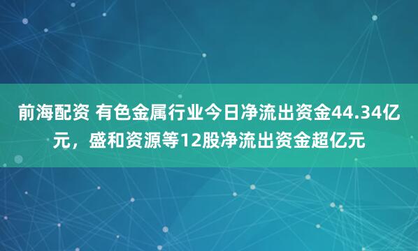 前海配资 有色金属行业今日净流出资金44.34亿元，盛和资源等12股净流出资金超亿元