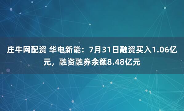 庄牛网配资 华电新能：7月31日融资买入1.06亿元，融资融券余额8.48亿元