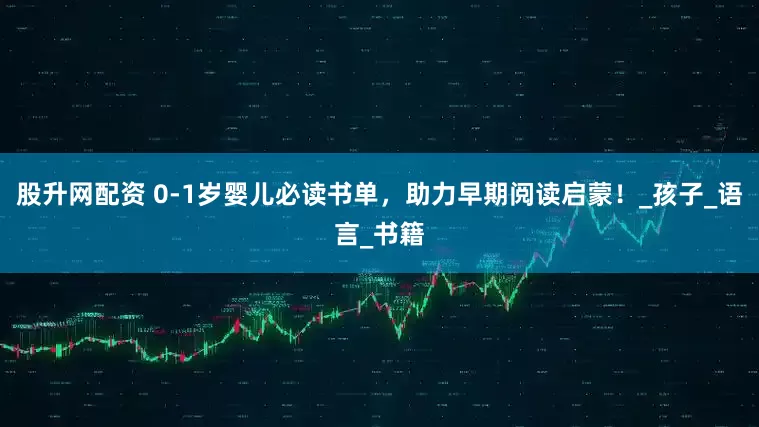 股升网配资 0-1岁婴儿必读书单，助力早期阅读启蒙！_孩子_语言_书籍