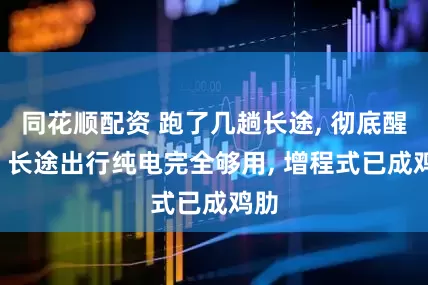 同花顺配资 跑了几趟长途, 彻底醒悟, 长途出行纯电完全够用, 增程式已成鸡肋