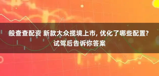 股查查配资 新款大众揽境上市, 优化了哪些配置? 试驾后告诉你答案