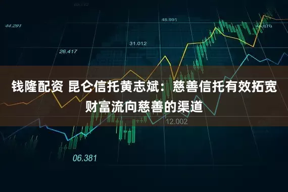 钱隆配资 昆仑信托黄志斌：慈善信托有效拓宽财富流向慈善的渠道