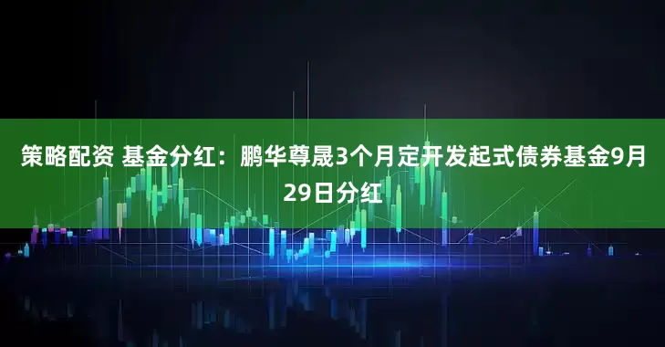 策略配资 基金分红：鹏华尊晟3个月定开发起式债券基金9月29日分红