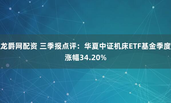 龙爵网配资 三季报点评：华夏中证机床ETF基金季度涨幅34.20%