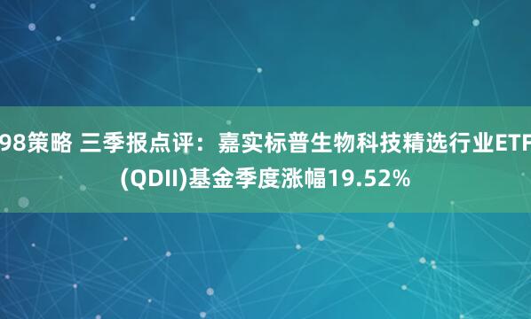98策略 三季报点评：嘉实标普生物科技精选行业ETF(QDII)基金季度涨幅19.52%