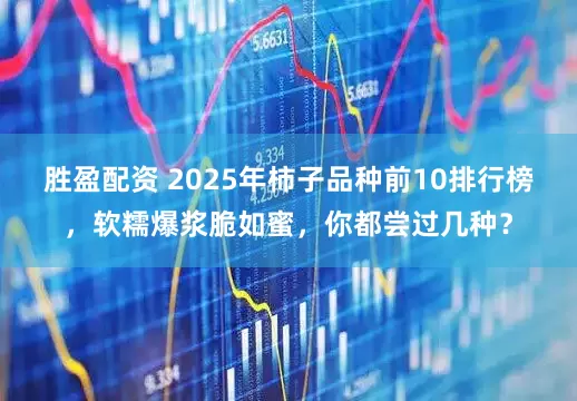 胜盈配资 2025年柿子品种前10排行榜，软糯爆浆脆如蜜，你都尝过几种？