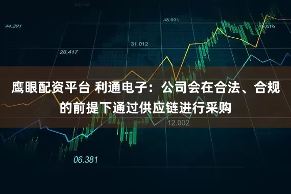 鹰眼配资平台 利通电子：公司会在合法、合规的前提下通过供应链进行采购
