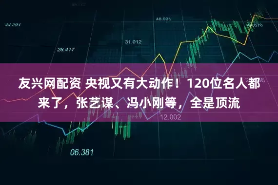 友兴网配资 央视又有大动作！120位名人都来了，张艺谋、冯小刚等，全是顶流
