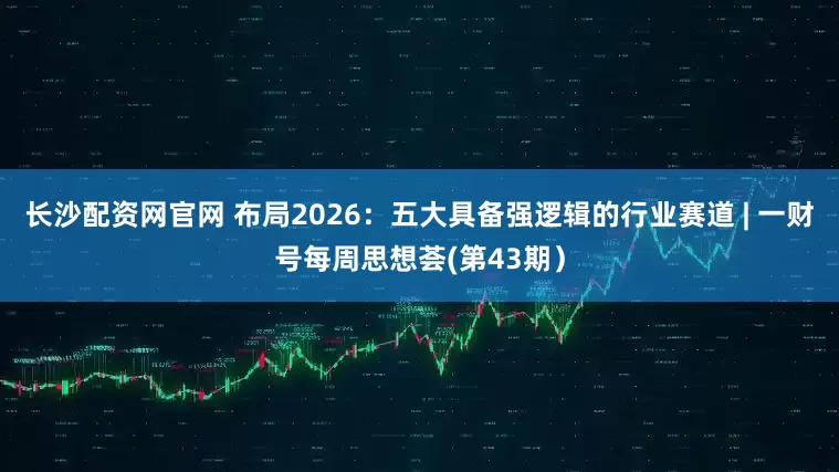 长沙配资网官网 布局2026：五大具备强逻辑的行业赛道 | 一财号每周思想荟(第43期）