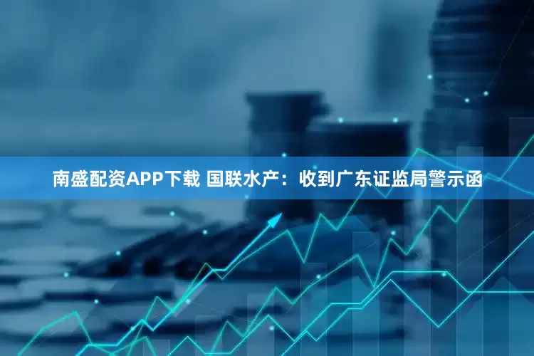 南盛配资APP下载 国联水产：收到广东证监局警示函