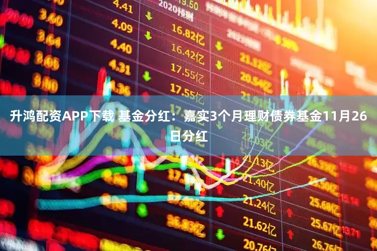 升鸿配资APP下载 基金分红：嘉实3个月理财债券基金11月26日分红