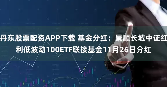 丹东股票配资APP下载 基金分红：景顺长城中证红利低波动100ETF联接基金11月26日分红