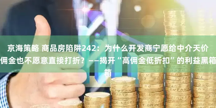 京海策略 商品房陷阱242：为什么开发商宁愿给中介天价佣金也不愿意直接打折？——揭开“高佣金低折扣”的利益黑箱