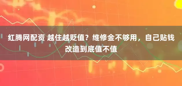 红腾网配资 越住越贬值？维修金不够用，自己贴钱改造到底值不值