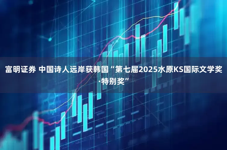 富明证券 中国诗人远岸获韩国“第七届2025水原KS国际文学奖·特别奖”