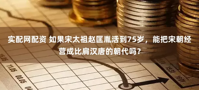 实配网配资 如果宋太祖赵匡胤活到75岁，能把宋朝经营成比肩汉唐的朝代吗？