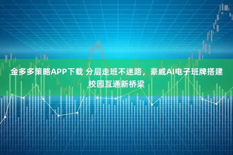 金多多策略APP下载 分层走班不迷路，豪威AI电子班牌搭建校园互通新桥梁