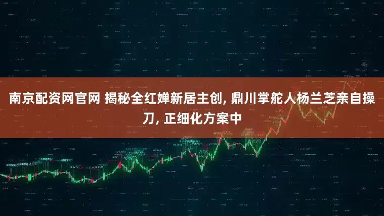 南京配资网官网 揭秘全红婵新居主创, 鼎川掌舵人杨兰芝亲自操刀, 正细化方案中