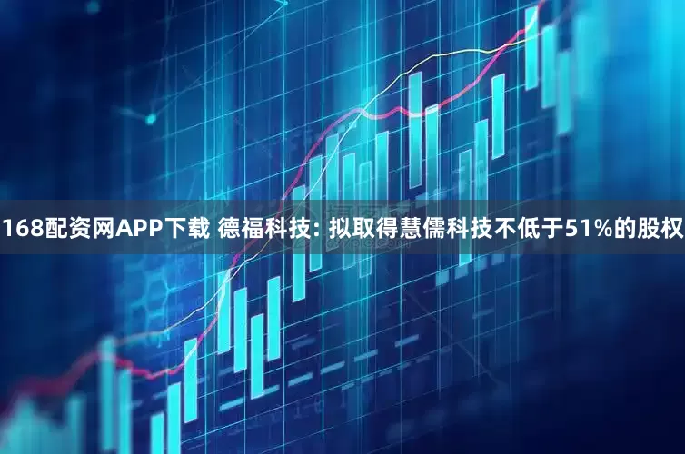 168配资网APP下载 德福科技: 拟取得慧儒科技不低于51%的股权