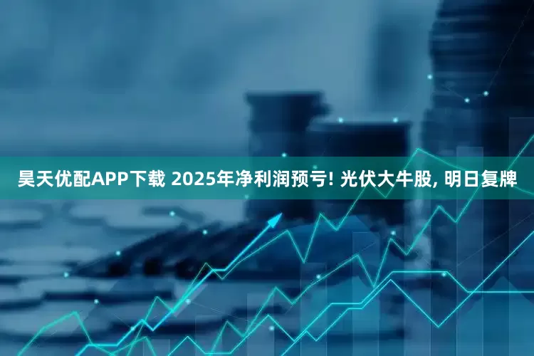 昊天优配APP下载 2025年净利润预亏! 光伏大牛股, 明日复牌
