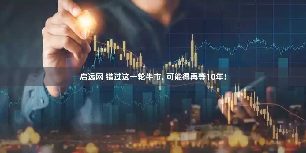 启远网 错过这一轮牛市, 可能得再等10年!