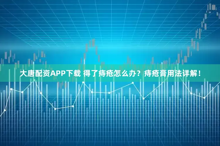 大唐配资APP下载 得了痔疮怎么办？痔疮膏用法详解！