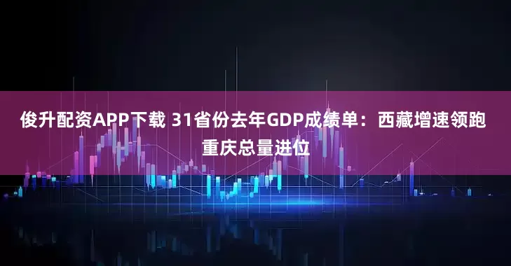 俊升配资APP下载 31省份去年GDP成绩单：西藏增速领跑 重庆总量进位