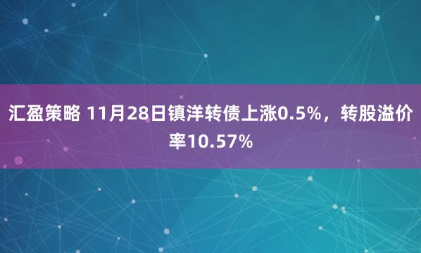 汇盈策略 11月28日镇洋转债上涨0.5%，转股溢价率10.57%