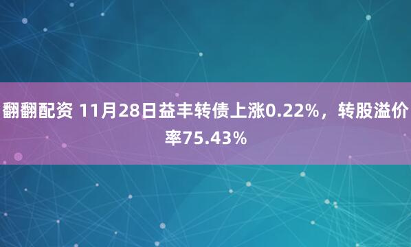翻翻配资 11月28日益丰转债上涨0.22%，转股溢价率75.43%
